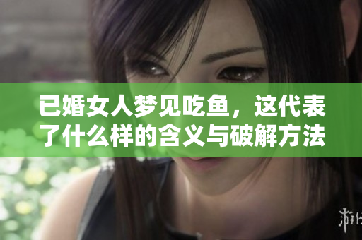 已婚女人梦见吃鱼，这代表了什么样的含义与破解方法呢
