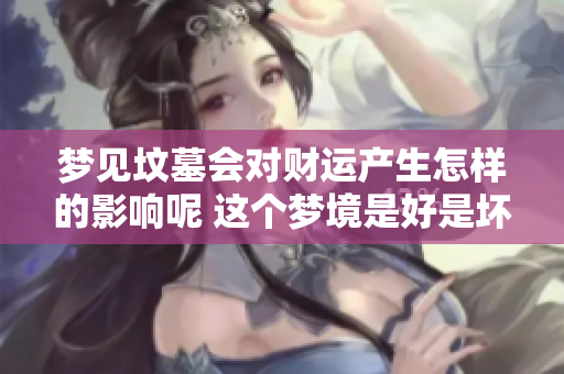 梦见坟墓会对财运产生怎样的影响呢 这个梦境是好是坏呢