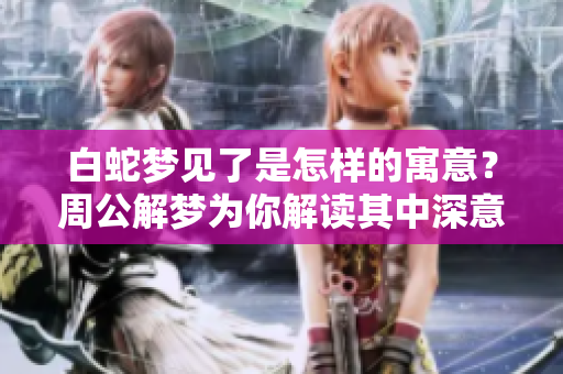 白蛇梦见了是怎样的寓意？周公解梦为你解读其中深意