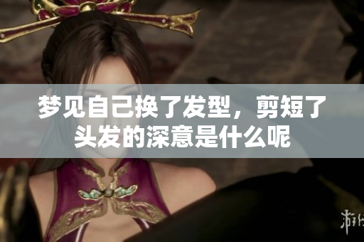 梦见自己换了发型，剪短了头发的深意是什么呢