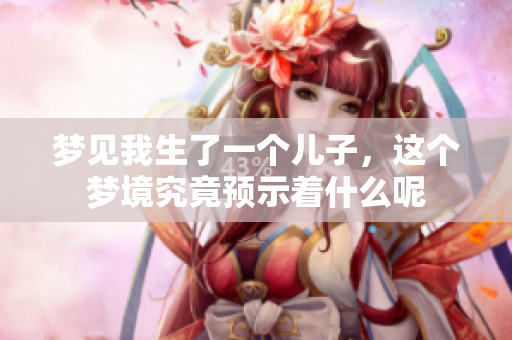 梦见我生了一个儿子，这个梦境究竟预示着什么呢