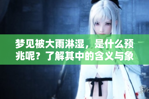 梦见被大雨淋湿，是什么预兆呢？了解其中的含义与象征。
