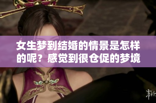 女生梦到结婚的情景是怎样的呢？感觉到很仓促的梦境让人深思。