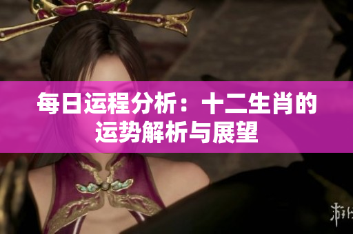 每日运程分析：十二生肖的运势解析与展望