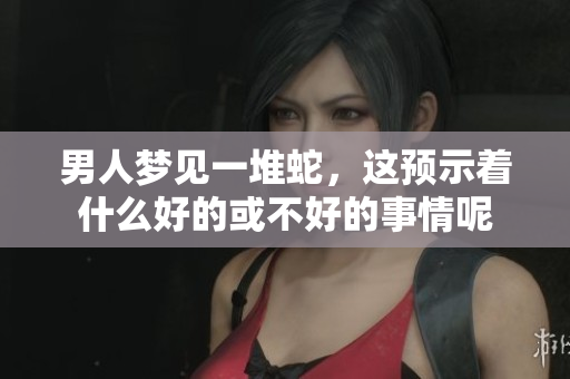 男人梦见一堆蛇，这预示着什么好的或不好的事情呢
