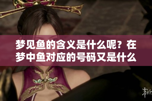 梦见鱼的含义是什么呢？在梦中鱼对应的号码又是什么呢？