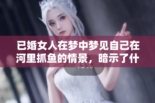 已婚女人在梦中梦见自己在河里抓鱼的情景，暗示了什么呢