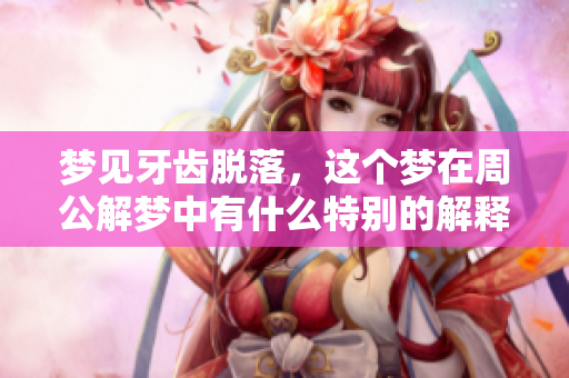 梦见牙齿脱落，这个梦在周公解梦中有什么特别的解释呢