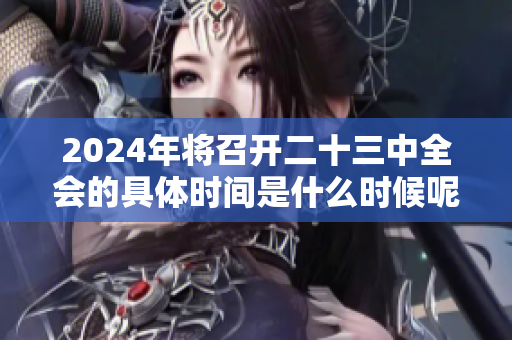 2024年将召开二十三中全会的具体时间是什么时候呢