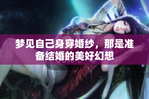 梦见自己身穿婚纱，那是准备结婚的美好幻想