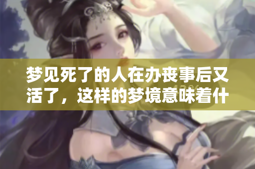 梦见死了的人在办丧事后又活了，这样的梦境意味着什么呢