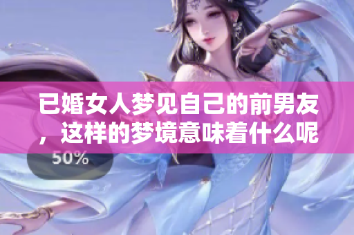已婚女人梦见自己的前男友，这样的梦境意味着什么呢
