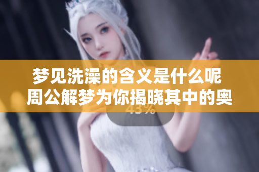梦见洗澡的含义是什么呢 周公解梦为你揭晓其中的奥秘