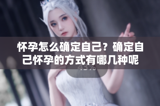 怀孕怎么确定自己？确定自己怀孕的方式有哪几种呢