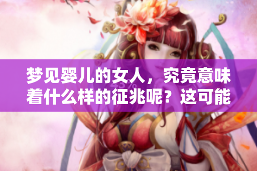 梦见婴儿的女人，究竟意味着什么样的征兆呢？这可能暗示着未来的变化。