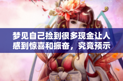 梦见自己捡到很多现金让人感到惊喜和振奋，究竟预示着什么呢