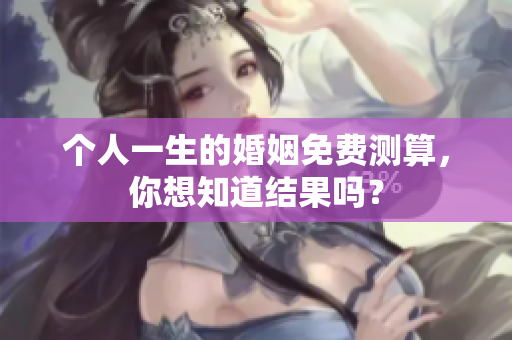 个人一生的婚姻免费测算，你想知道结果吗？