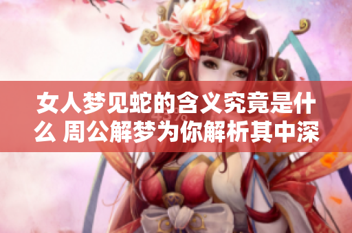 女人梦见蛇的含义究竟是什么 周公解梦为你解析其中深意