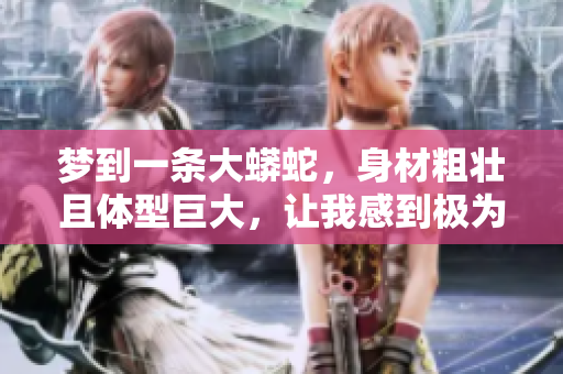 梦到一条大蟒蛇，身材粗壮且体型巨大，让我感到极为震撼