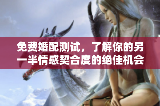 免费婚配测试，了解你的另一半情感契合度的绝佳机会