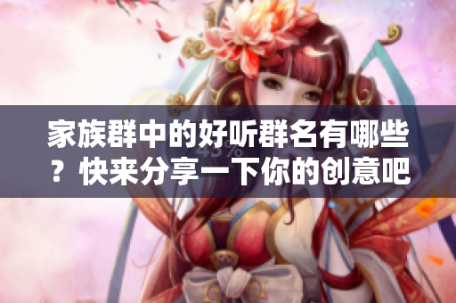 家族群中的好听群名有哪些？快来分享一下你的创意吧！