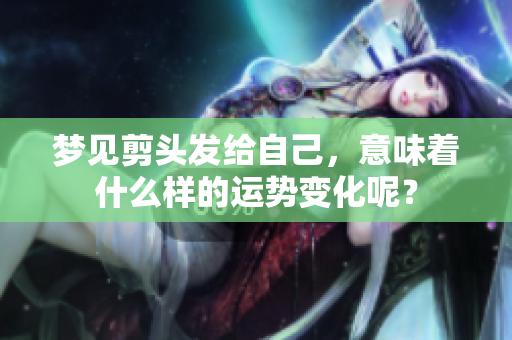 梦见剪头发给自己，意味着什么样的运势变化呢？