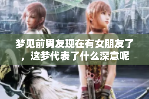 梦见前男友现在有女朋友了，这梦代表了什么深意呢