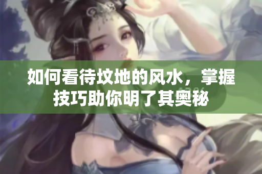 如何看待坟地的风水，掌握技巧助你明了其奥秘