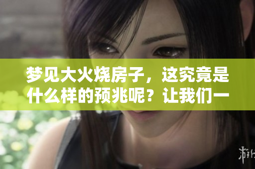 梦见大火烧房子，这究竟是什么样的预兆呢？让我们一起来探讨一下吧。