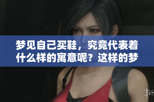 梦见自己买鞋，究竟代表着什么样的寓意呢？这样的梦境值得我们深思。