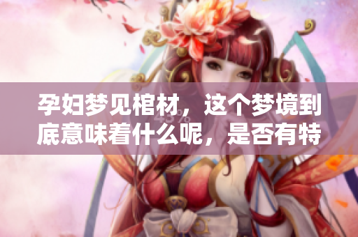 孕妇梦见棺材，这个梦境到底意味着什么呢，是否有特别的征兆呢