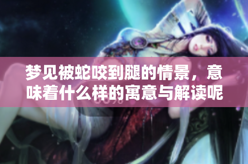 梦见被蛇咬到腿的情景，意味着什么样的寓意与解读呢