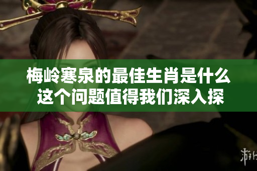 梅岭寒泉的最佳生肖是什么 这个问题值得我们深入探讨一下