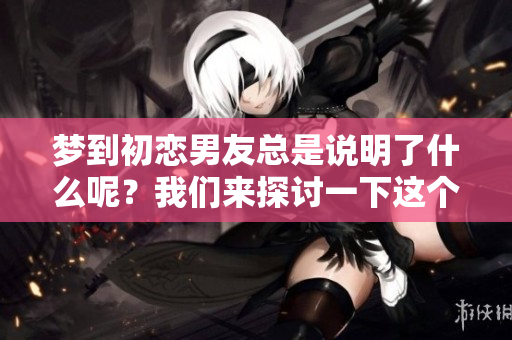 梦到初恋男友总是说明了什么呢？我们来探讨一下这个话题。