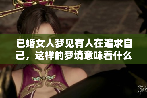 已婚女人梦见有人在追求自己，这样的梦境意味着什么呢