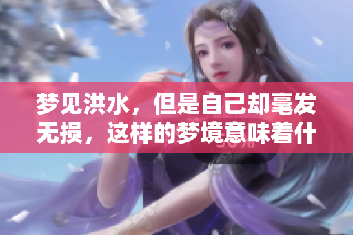 梦见洪水，但是自己却毫发无损，这样的梦境意味着什么呢