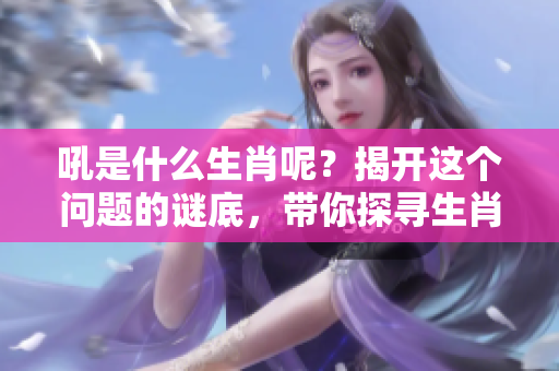吼是什么生肖呢？揭开这个问题的谜底，带你探寻生肖的秘密。