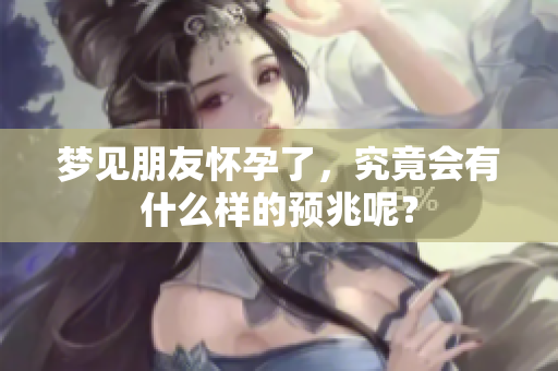 梦见朋友怀孕了，究竟会有什么样的预兆呢？