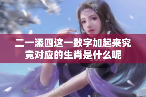 二一添四这一数字加起来究竟对应的生肖是什么呢