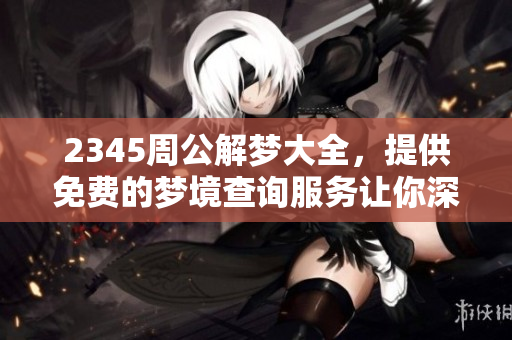2345周公解梦大全，提供免费的梦境查询服务让你深度了解梦的意义