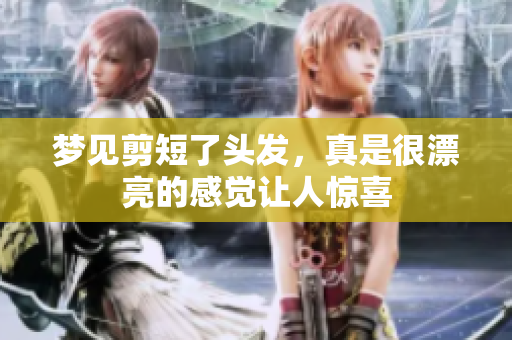 梦见剪短了头发，真是很漂亮的感觉让人惊喜