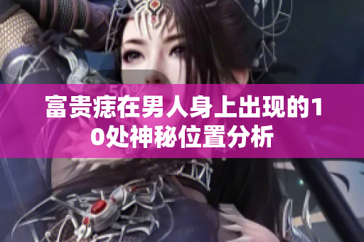 富贵痣在男人身上出现的10处神秘位置分析
