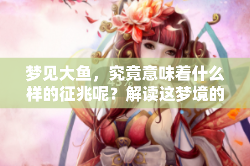 梦见大鱼，究竟意味着什么样的征兆呢？解读这梦境的真正含义。