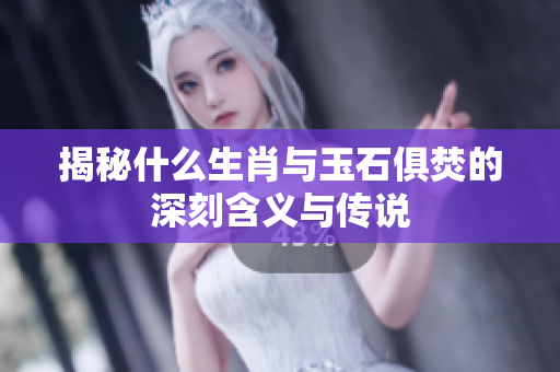 揭秘什么生肖与玉石俱焚的深刻含义与传说
