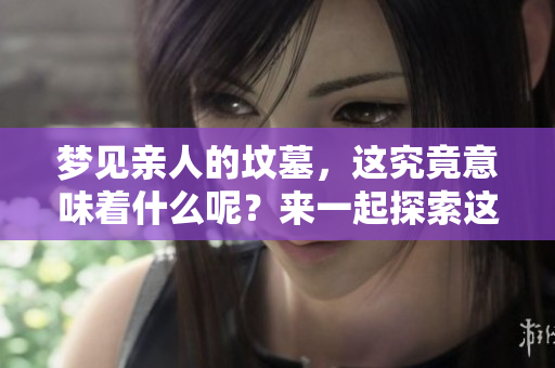 梦见亲人的坟墓，这究竟意味着什么呢？来一起探索这个梦境的深层含义。