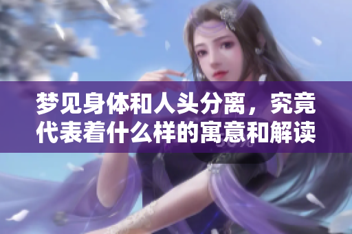 梦见身体和人头分离，究竟代表着什么样的寓意和解读呢