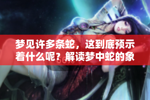 梦见许多条蛇，这到底预示着什么呢？解读梦中蛇的象征意义与暗示。
