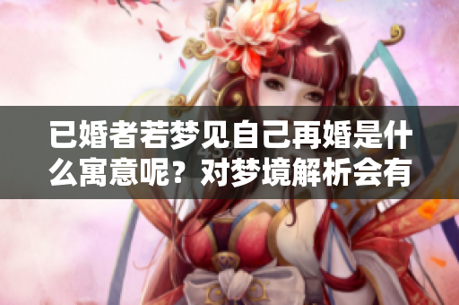 已婚者若梦见自己再婚是什么寓意呢？对梦境解析会有什么启示？