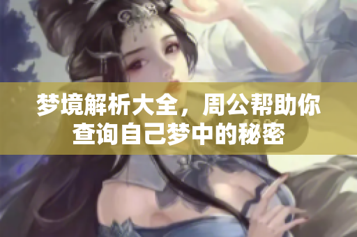 梦境解析大全，周公帮助你查询自己梦中的秘密
