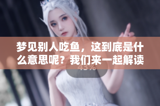 梦见别人吃鱼，这到底是什么意思呢？我们来一起解读一下吧！